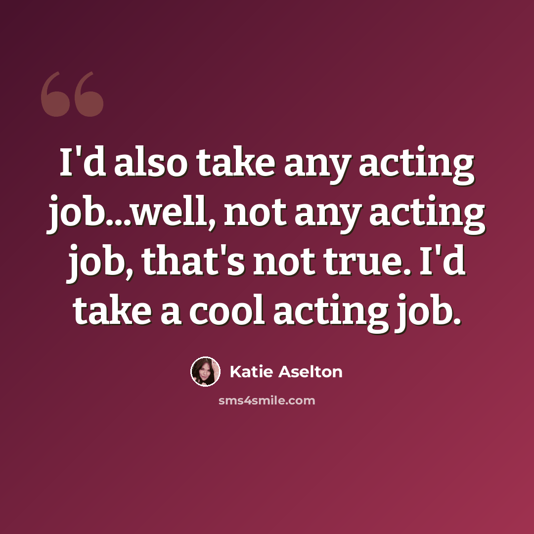 “I'd also take any acting job...well, not any acting job, that's not true. I'd take a cool acting job.” quote by Katie Aselton
