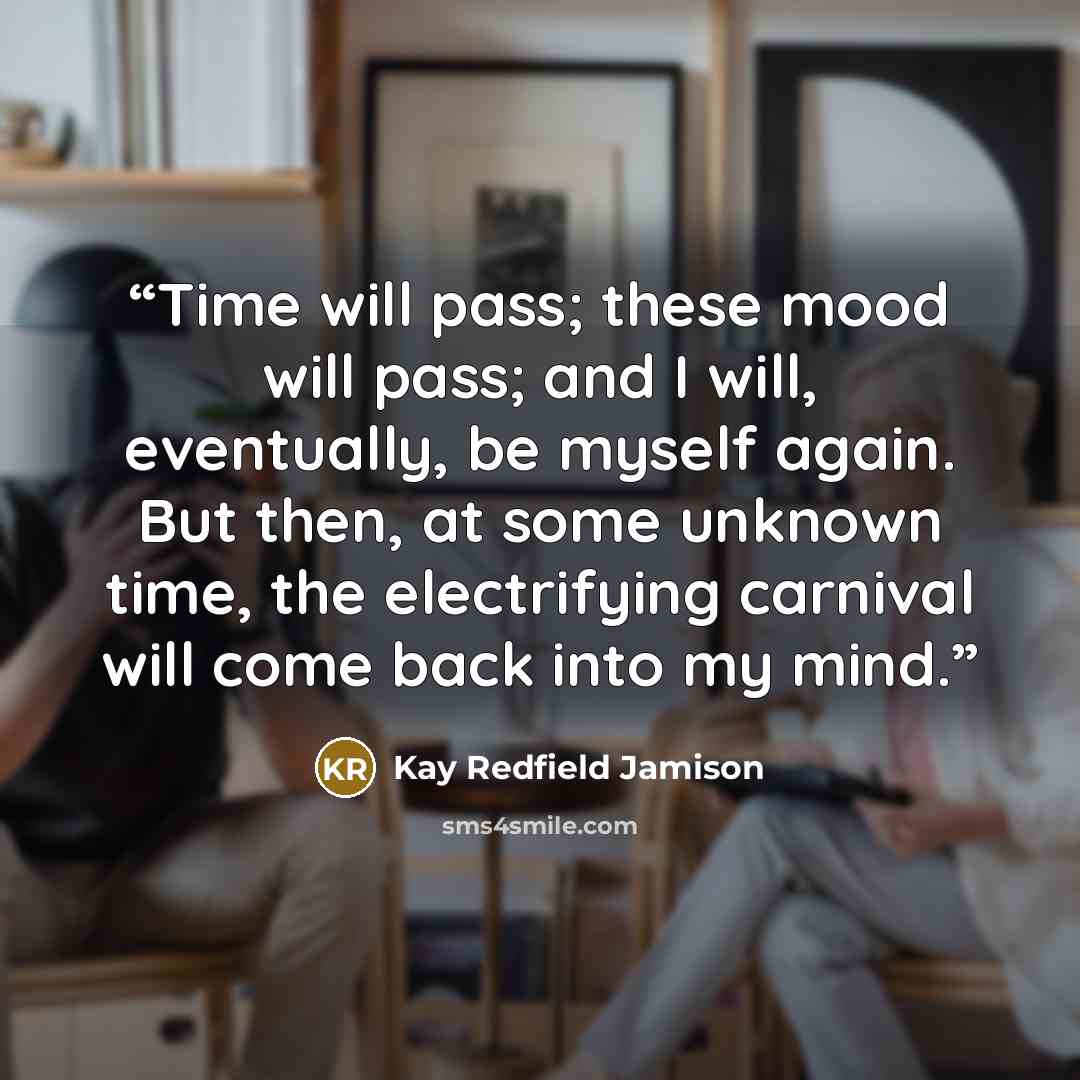 “Time will pass; these mood will pass; and I will, eventually, be myself again. But then, at some unknown time, the electrifying carnival will come back into my mind.” quote by Kay Redfield Jamison