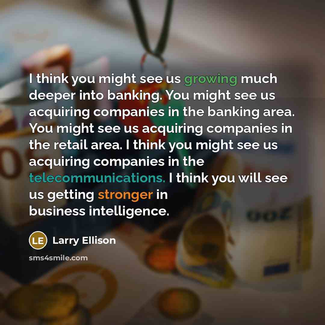 “I think you might see us growing much deeper into banking. You might see us acquiring companies in the banking area. You might see us acquiring companies in the retail area. I think you might see us acquiring companies in the telecommunications. I think you will see us getting stronger in business…” quote by Larry Ellison
