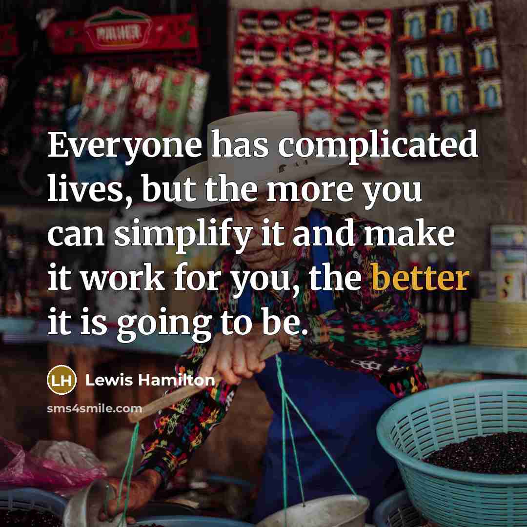 “Everyone has complicated lives, but the more you can simplify it and make it work for you, the better it is going to be.” quote by Lewis Hamilton