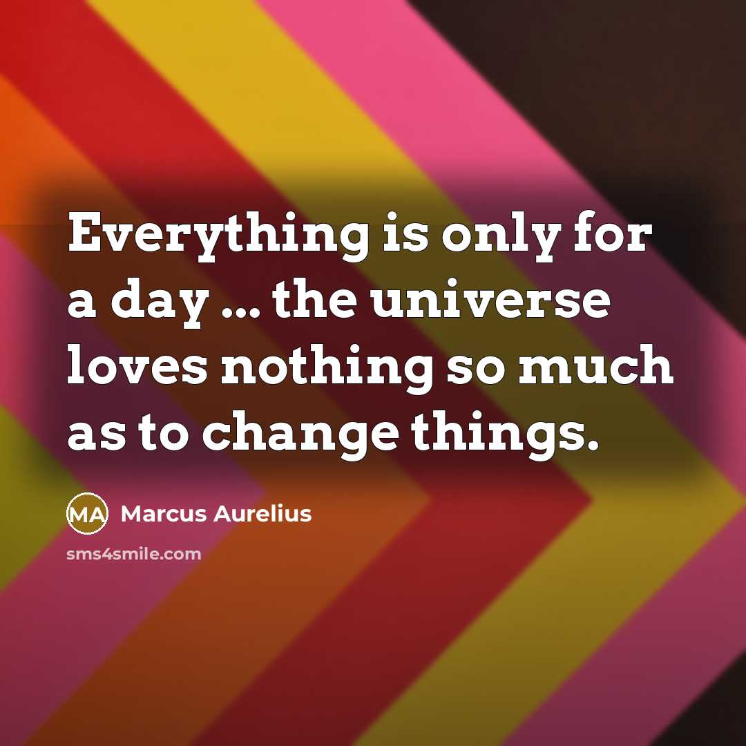 “Everything is only for a day ... the universe loves nothing so much as to change things.” quote by Marcus Aurelius
