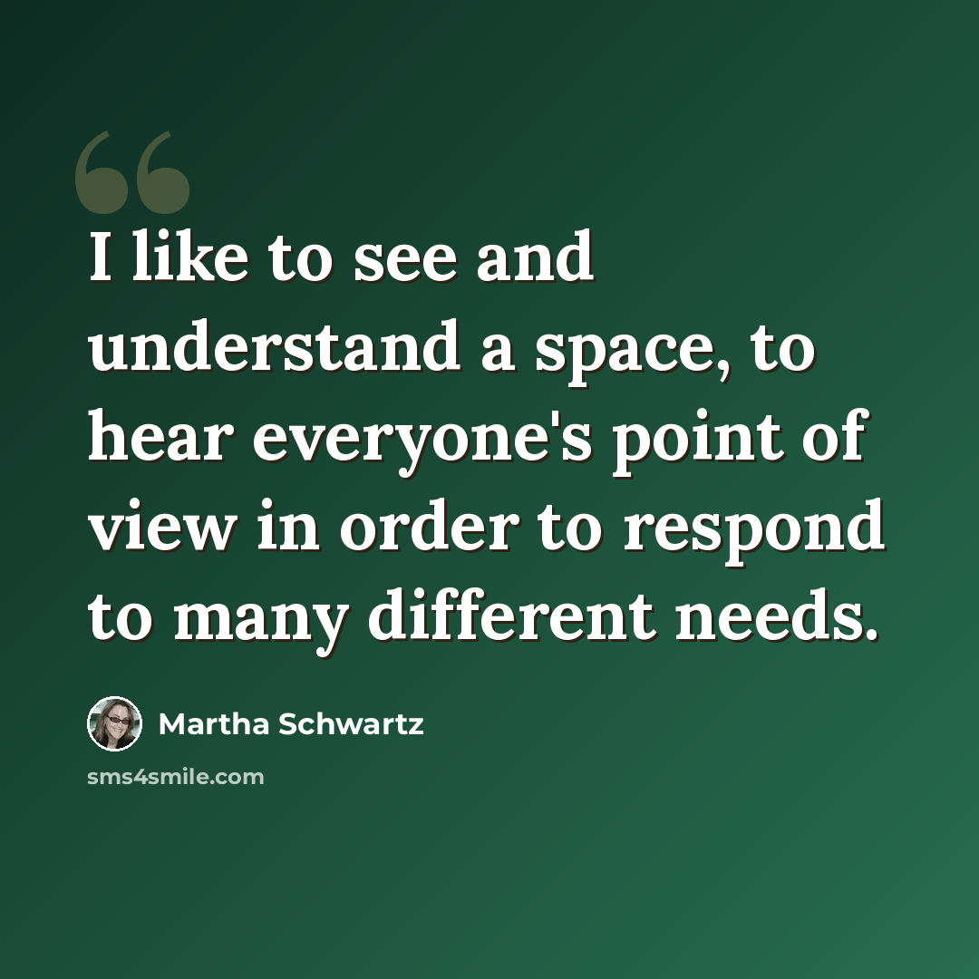 “I like to see and understand a space, to hear everyone's point of view in order to respond to many different needs.” quote by Martha Schwartz