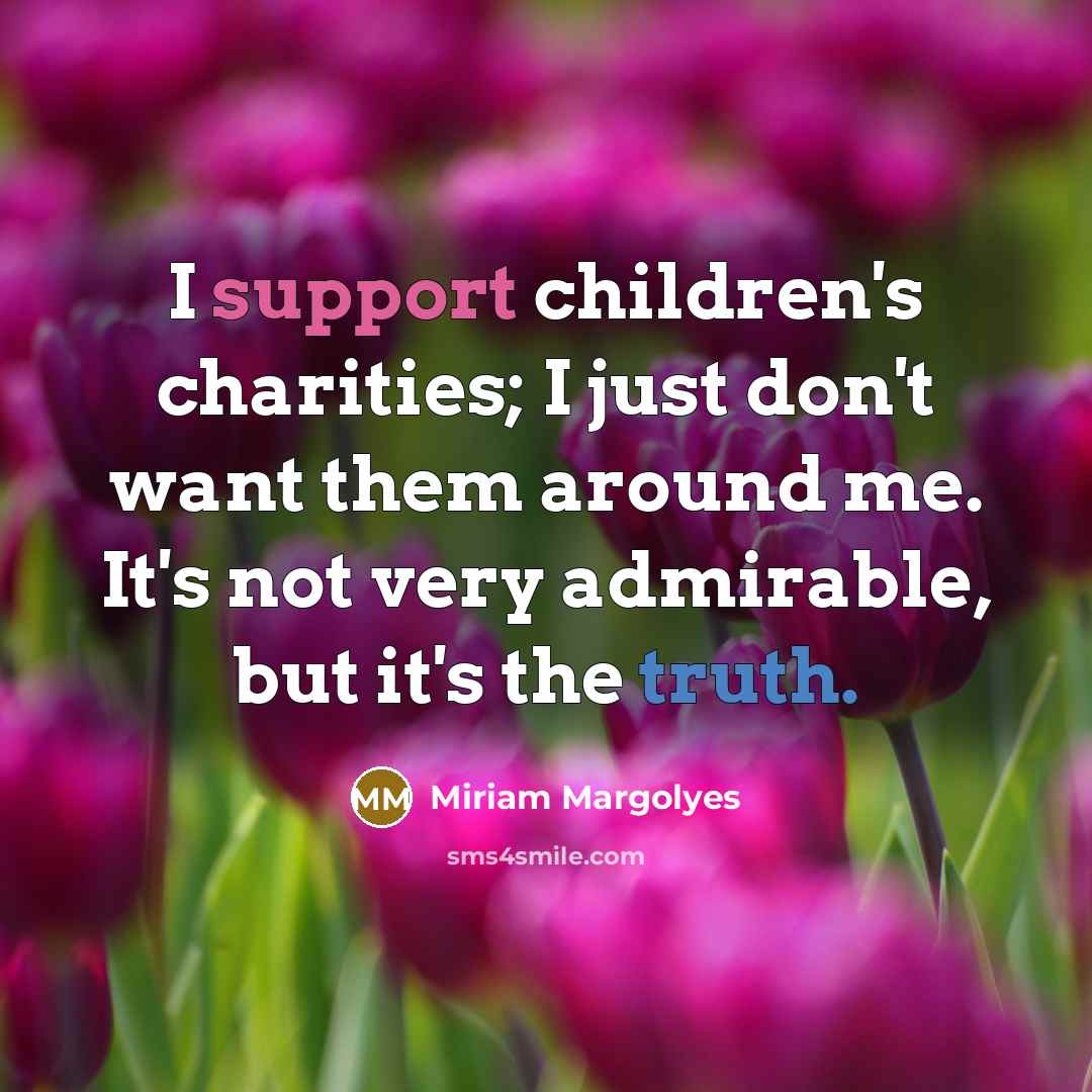 “I support children's charities; I just don't want them around me. It's not very admirable, but it's the truth.” quote by Miriam Margolyes