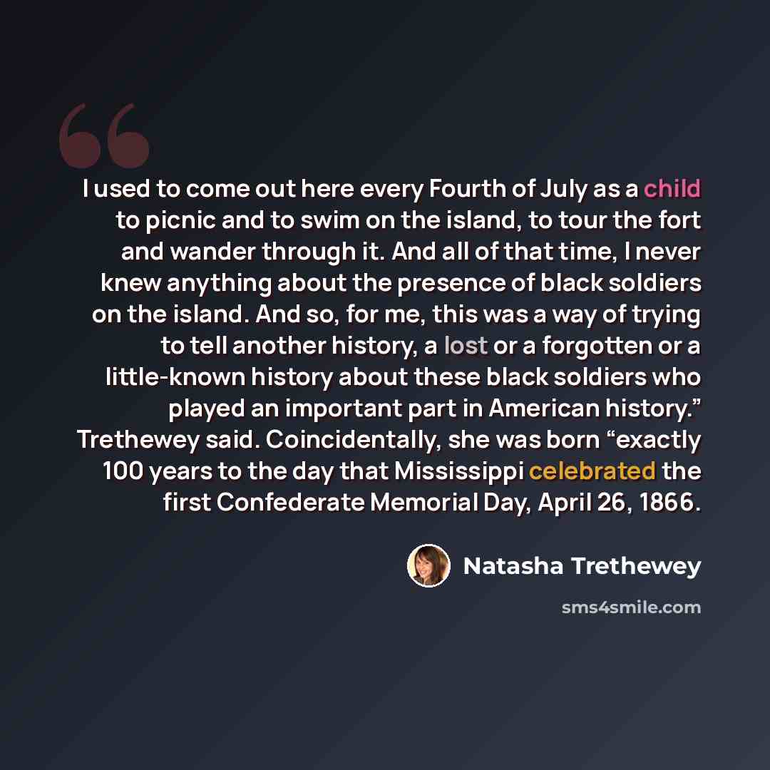 “I used to come out here every Fourth of July as a child to picnic and to swim on the island, to tour the fort and wander through it. And all of that time, I never knew anything about the presence of black soldiers on the island. And so, for me, this was a way of trying to tell another history, a…” quote by Natasha Trethewey