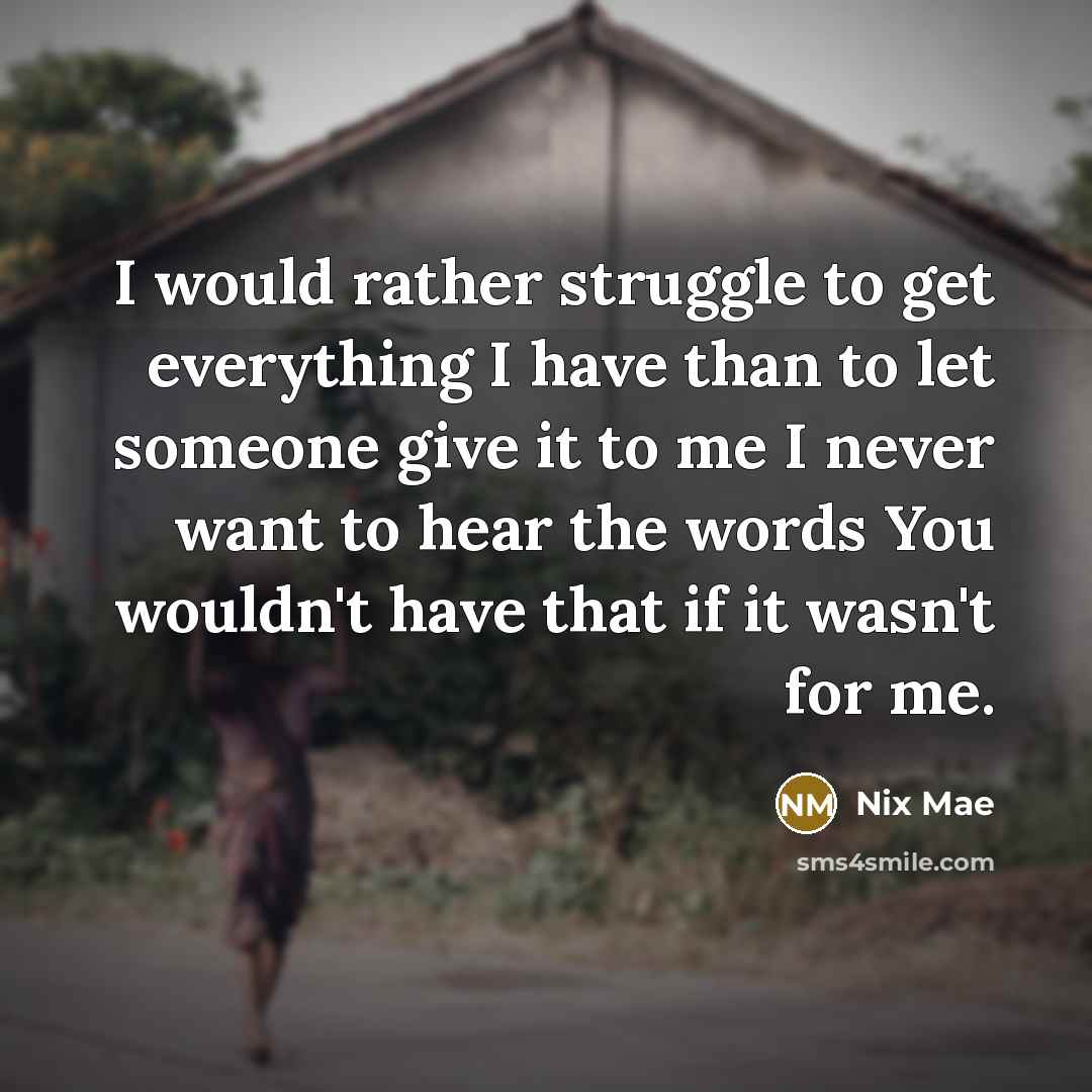 “I would rather struggle to get everything I have than to let someone give it to me I never want to hear the words You wouldn't have that if it wasn't for me.” quote by Nix Mae
