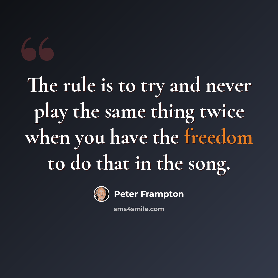 “The rule is to try and never play the same thing twice when you have the freedom to do that in the song.” quote by Peter Frampton