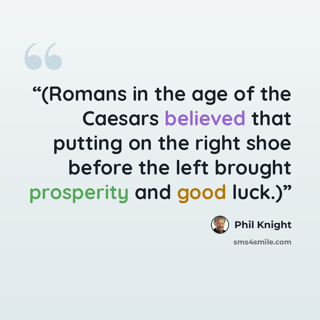 “(Romans in the age of the Caesars believed that putting on the right shoe before the left brought prosperity and good luck.)” quote by Phil Knight