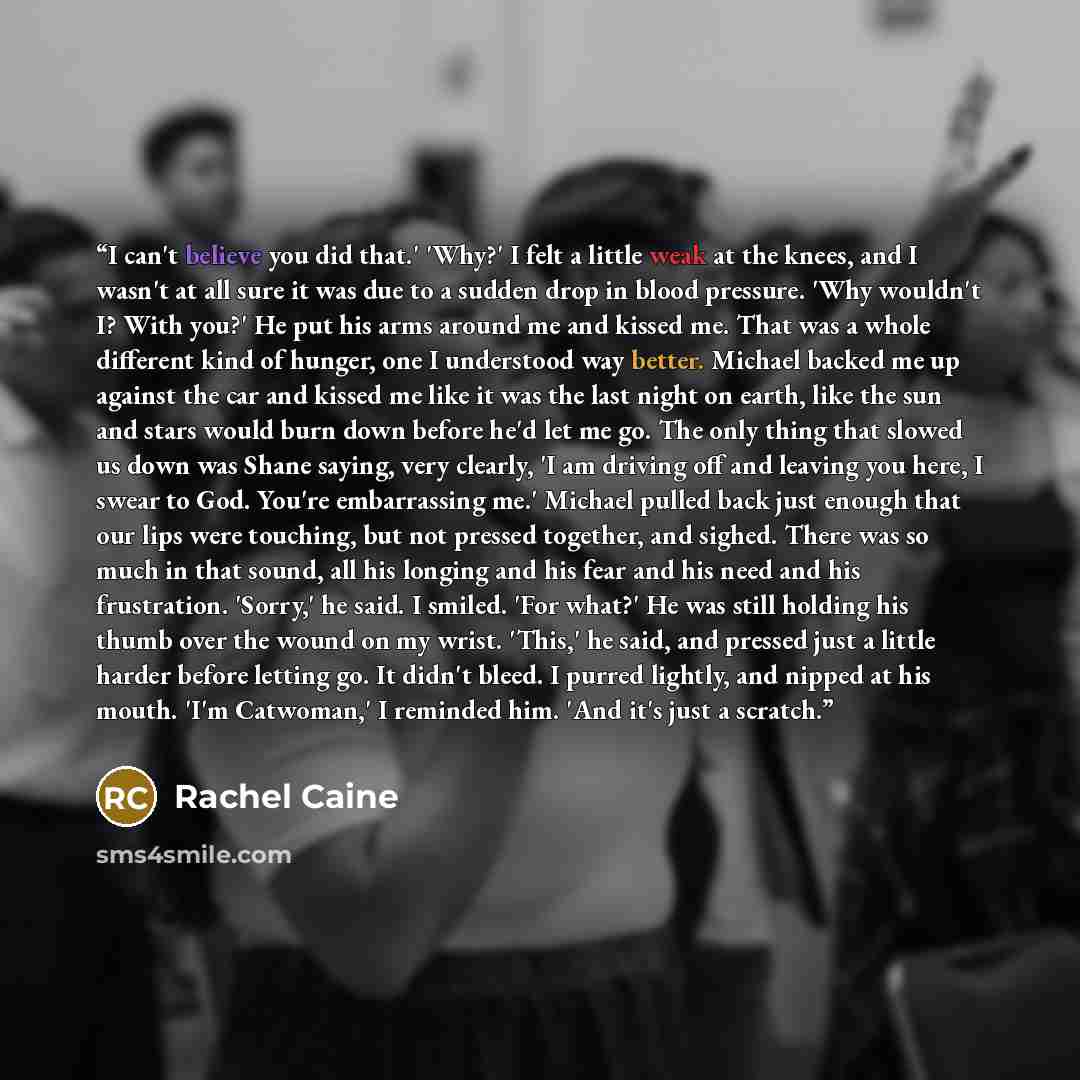 “I can't believe you did that.' 'Why?' I felt a little weak at the knees, and I wasn't at all sure it was due to a sudden drop in blood pressure. 'Why wouldn't I? With you?' He put his arms around me and kissed me. That was a whole different kind of hunger, one I understood way better. Michael…” quote by Rachel Caine