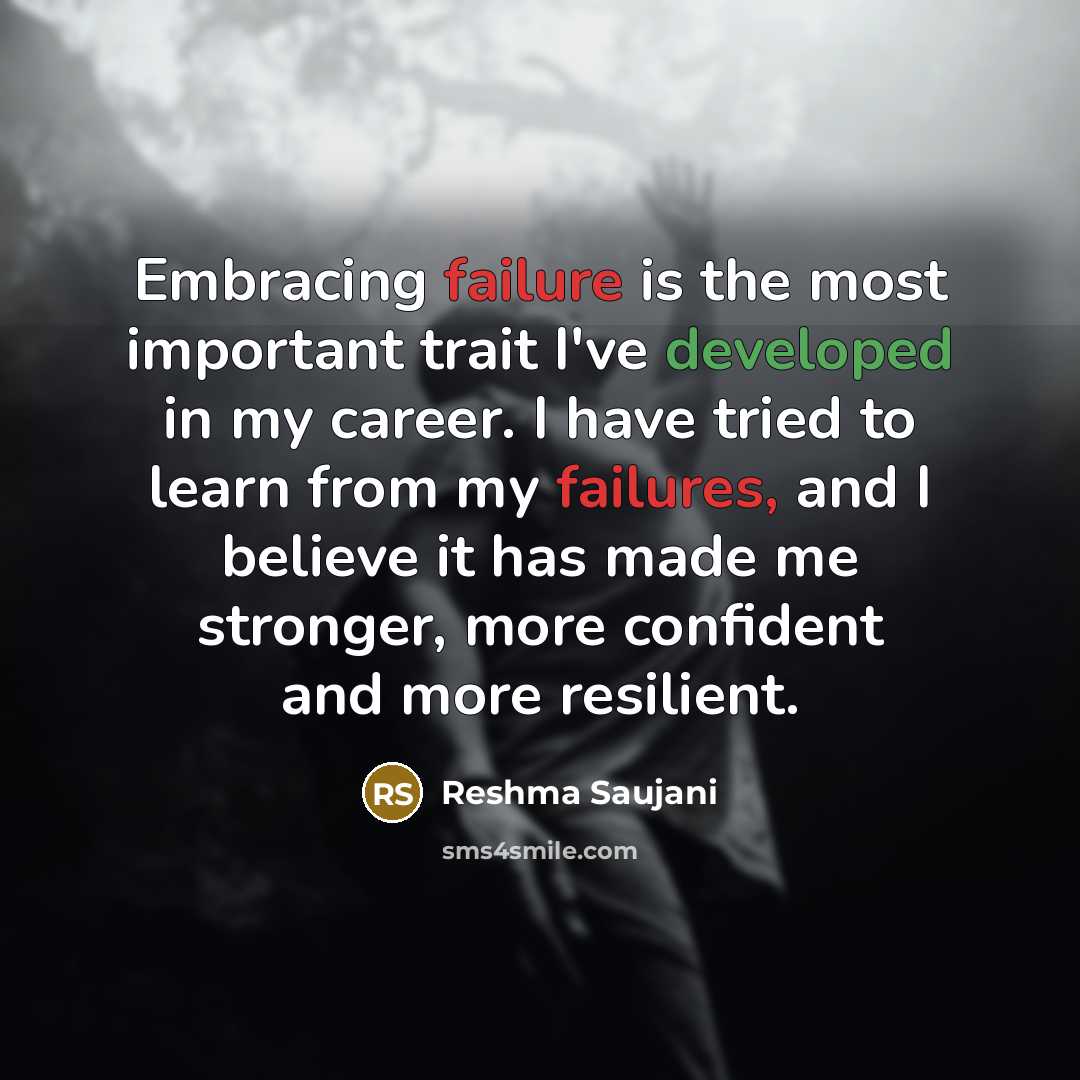 “Embracing failure is the most important trait I've developed in my career. I have tried to learn from my failures, and I believe it has made me stronger, more confident and more resilient.” quote by Reshma Saujani