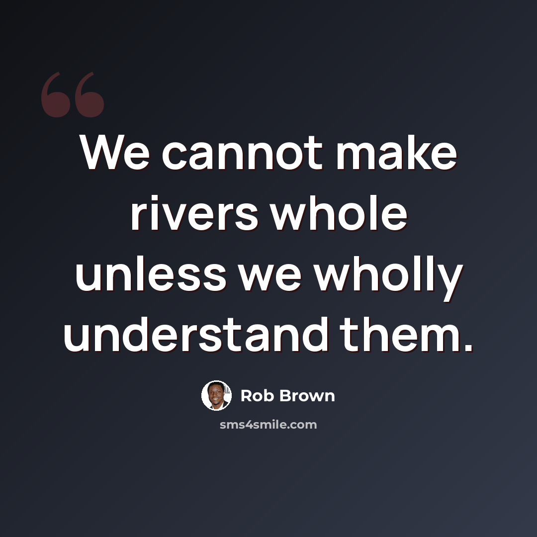 “We cannot make rivers whole unless we wholly understand them.” quote by Rob Brown