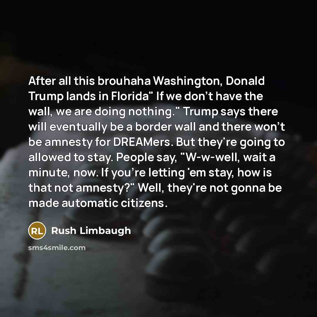 “After all this brouhaha Washington, Donald Trump lands in Florida" If we don't have the wall, we are doing nothing." Trump says there will eventually be a border wall and there won't be amnesty for DREAMers. But they're going to allowed to stay. People say, "W-w-well, wait a minute, now. If you're…” quote by Rush Limbaugh