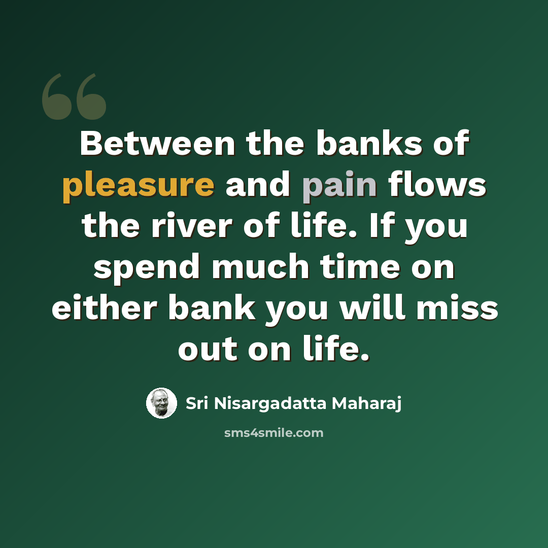“Between the banks of pleasure and pain flows the river of life. If you spend much time on either bank you will miss out on life.” quote by Sri Nisargadatta Maharaj