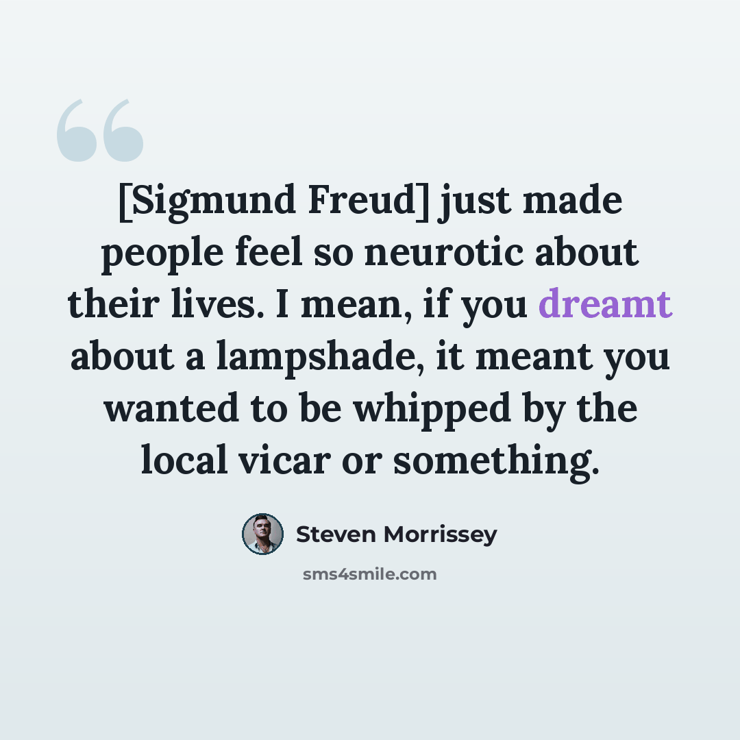 “[Sigmund Freud] just made people feel so neurotic about their lives. I mean, if you dreamt about a lampshade, it meant you wanted to be whipped by the local vicar or something.” quote by Steven Morrissey