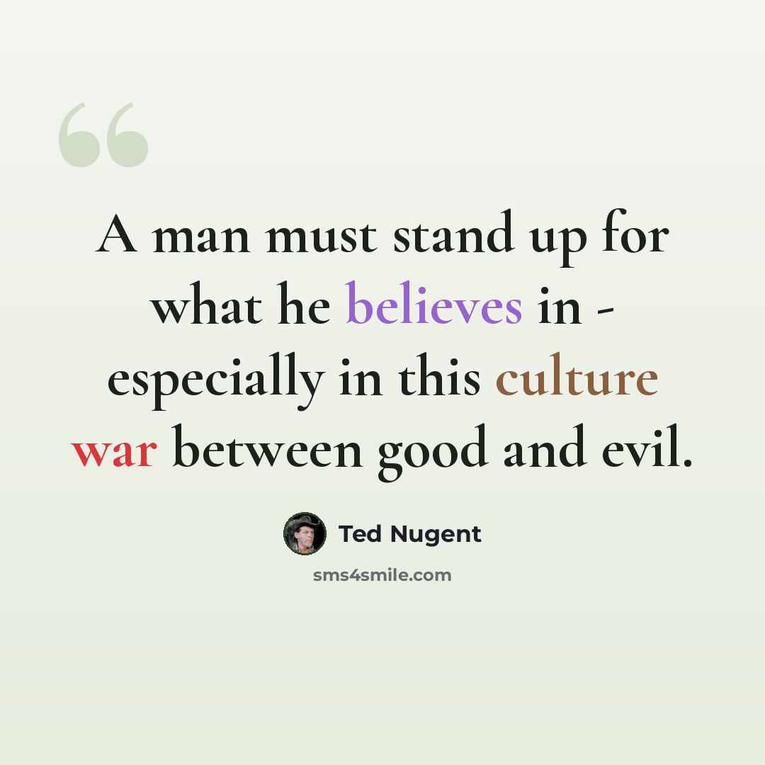 “A man must stand up for what he believes in - especially in this culture war between good and evil.” quote by Ted Nugent