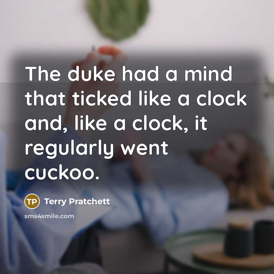 “The duke had a mind that ticked like a clock and, like a clock, it regularly went cuckoo.” quote by Terry Pratchett