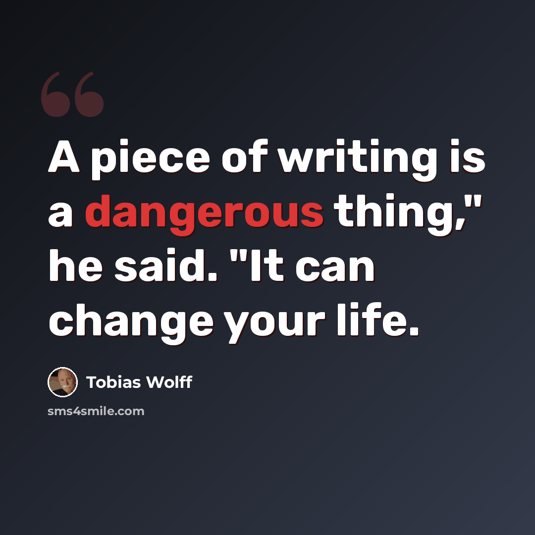 “A piece of writing is a dangerous thing," he said. "It can change your life.” quote by Tobias Wolff