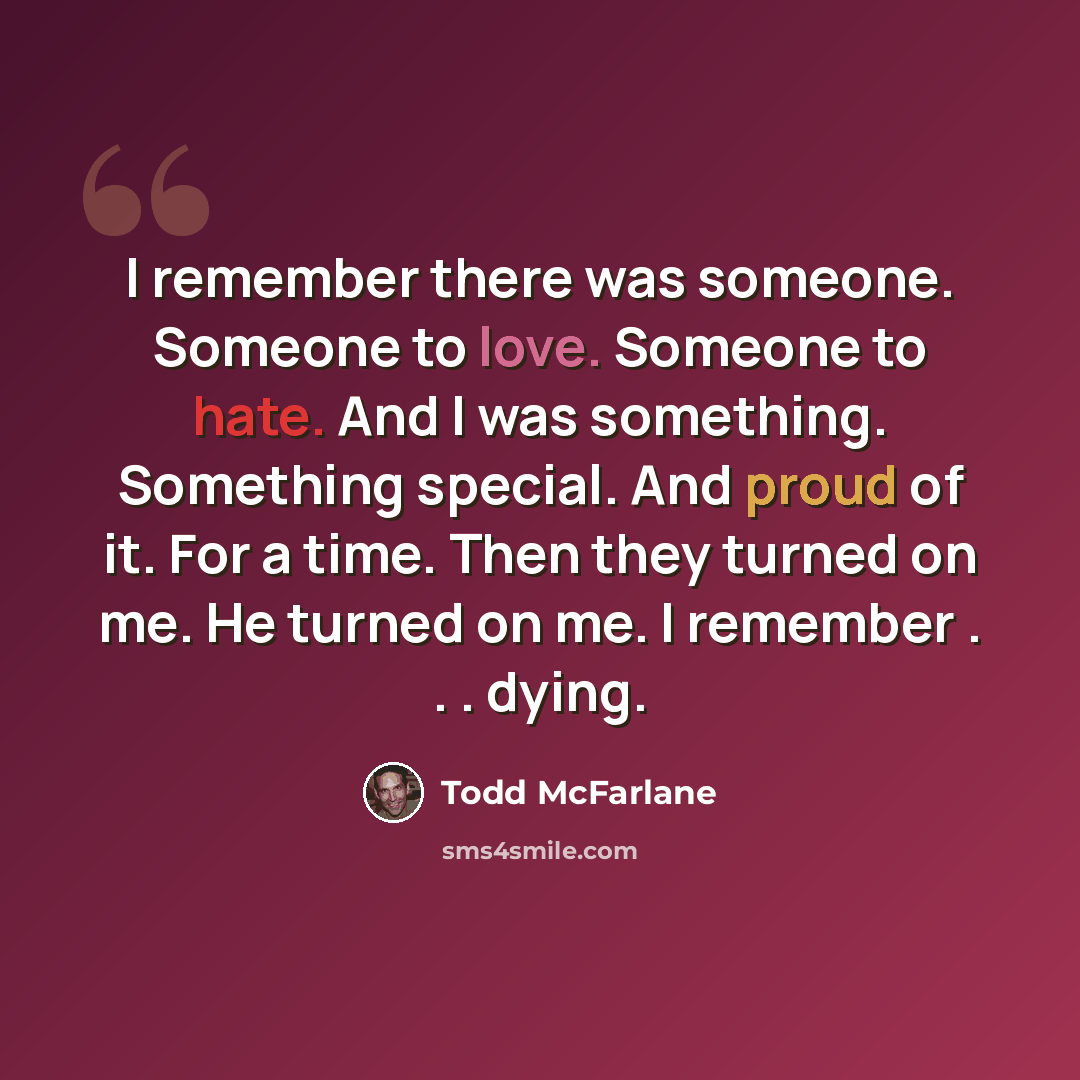 “I remember there was someone. Someone to love. Someone to hate. And I was something. Something special. And proud of it. For a time. Then they turned on me. He turned on me. I remember . . . dying.” quote by Todd McFarlane