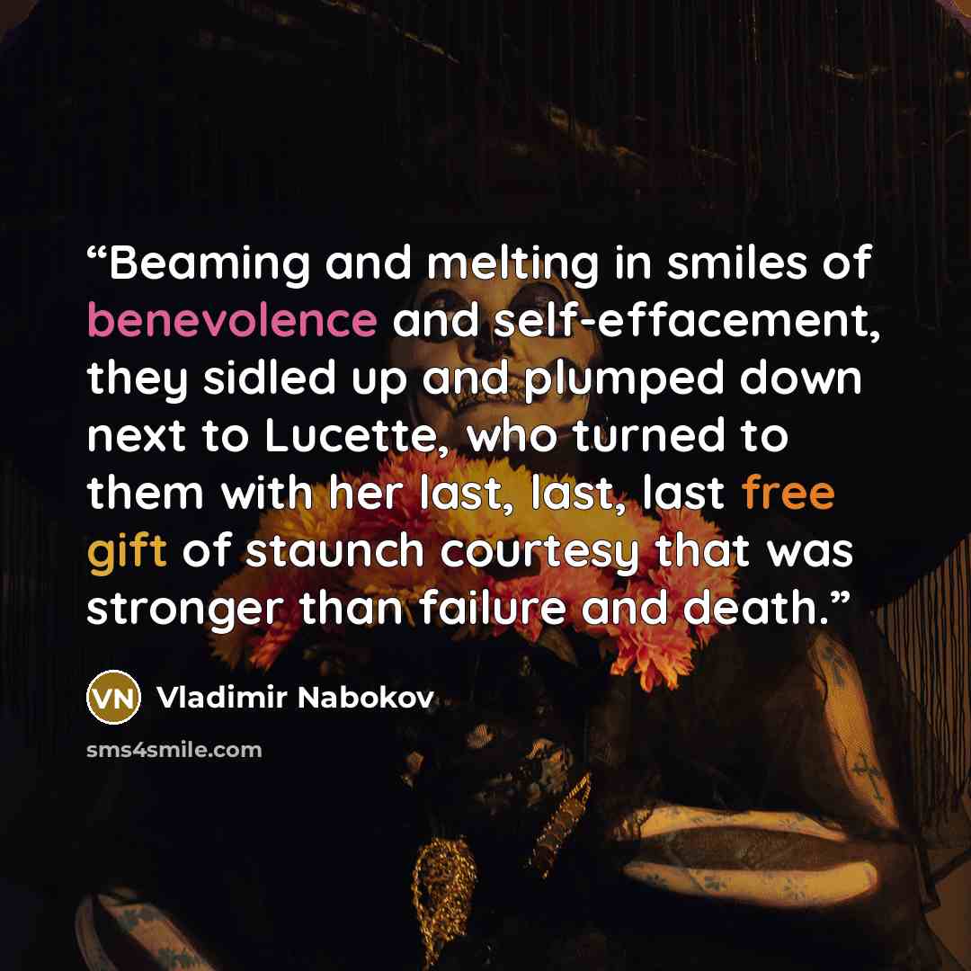 “Beaming and melting in smiles of benevolence and self-effacement, they sidled up and plumped down next to Lucette, who turned to them with her last, last, last free gift of staunch courtesy that was stronger than failure and death.” quote by Vladimir Nabokov