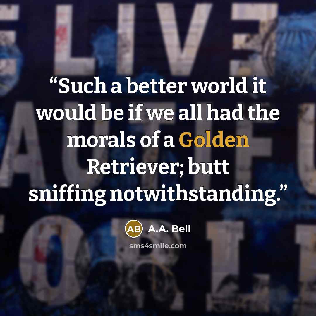 “Such a better world it would be if we all had the morals of a Golden Retriever; butt sniffing notwithstanding.” quote by A.A. Bell