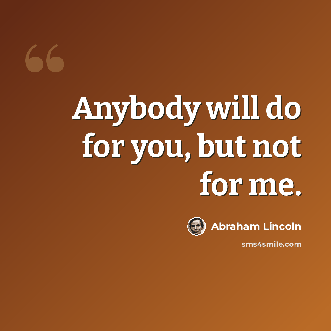 “Anybody will do for you, but not for me.” quote by Abraham Lincoln