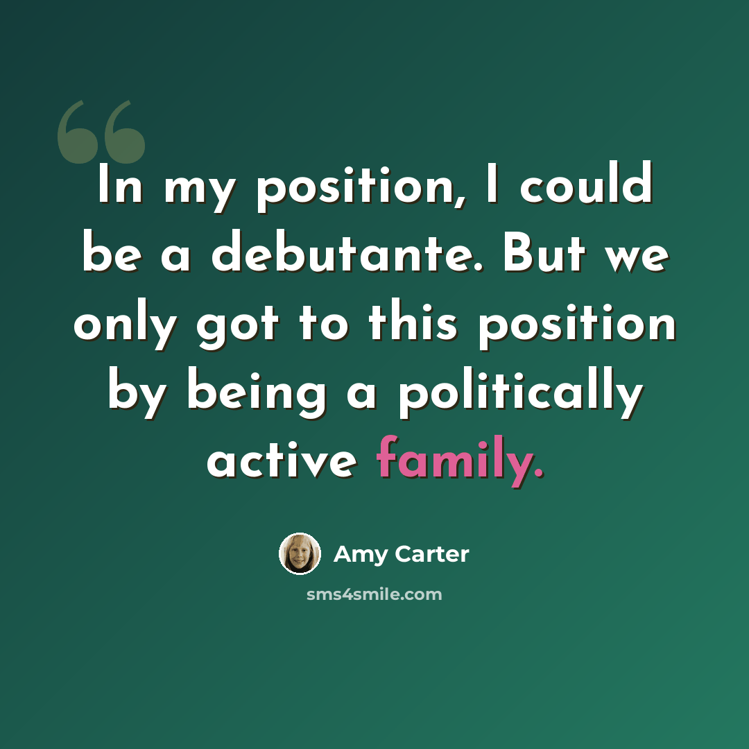 “In my position, I could be a debutante. But we only got to this position by being a politically active family.” quote by Amy Carter