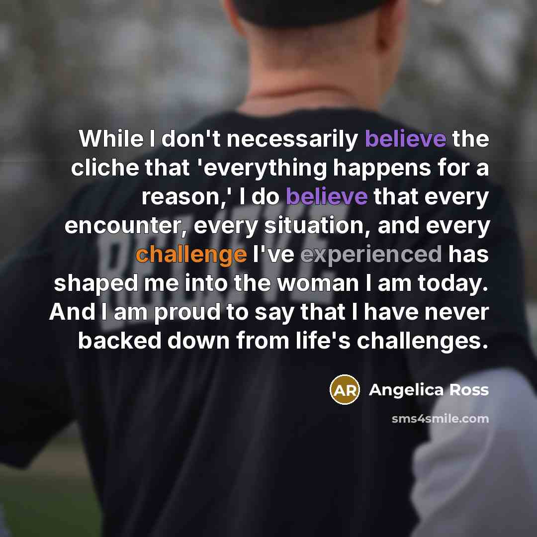 “While I don't necessarily believe the cliche that 'everything happens for a reason,' I do believe that every encounter, every situation, and every challenge I've experienced has shaped me into the woman I am today. And I am proud to say that I have never backed down from life's challenges.” quote by Angelica Ross