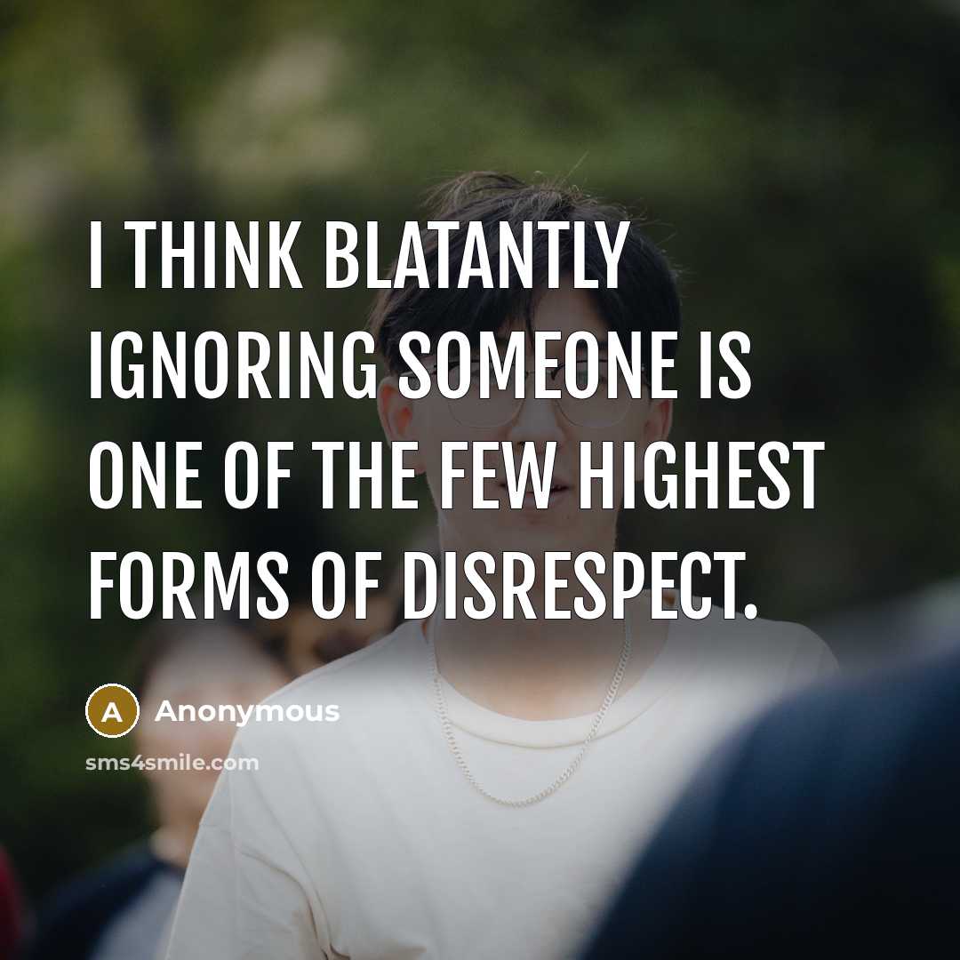 “I think blatantly ignoring someone is one of the few highest forms of disrespect.” quote by Anonymous
