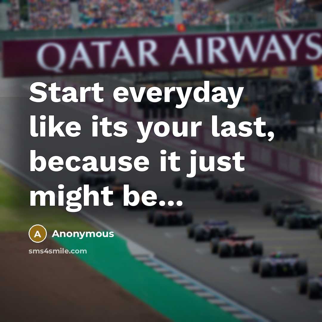 “Start everyday like its your last, because it just might be...” quote by Anonymous