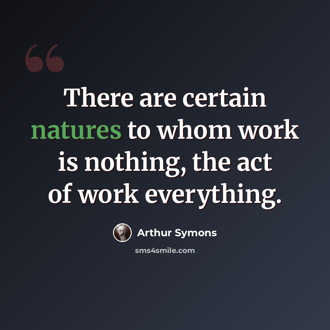 “There are certain natures to whom work is nothing, the act of work everything.” quote by Arthur Symons