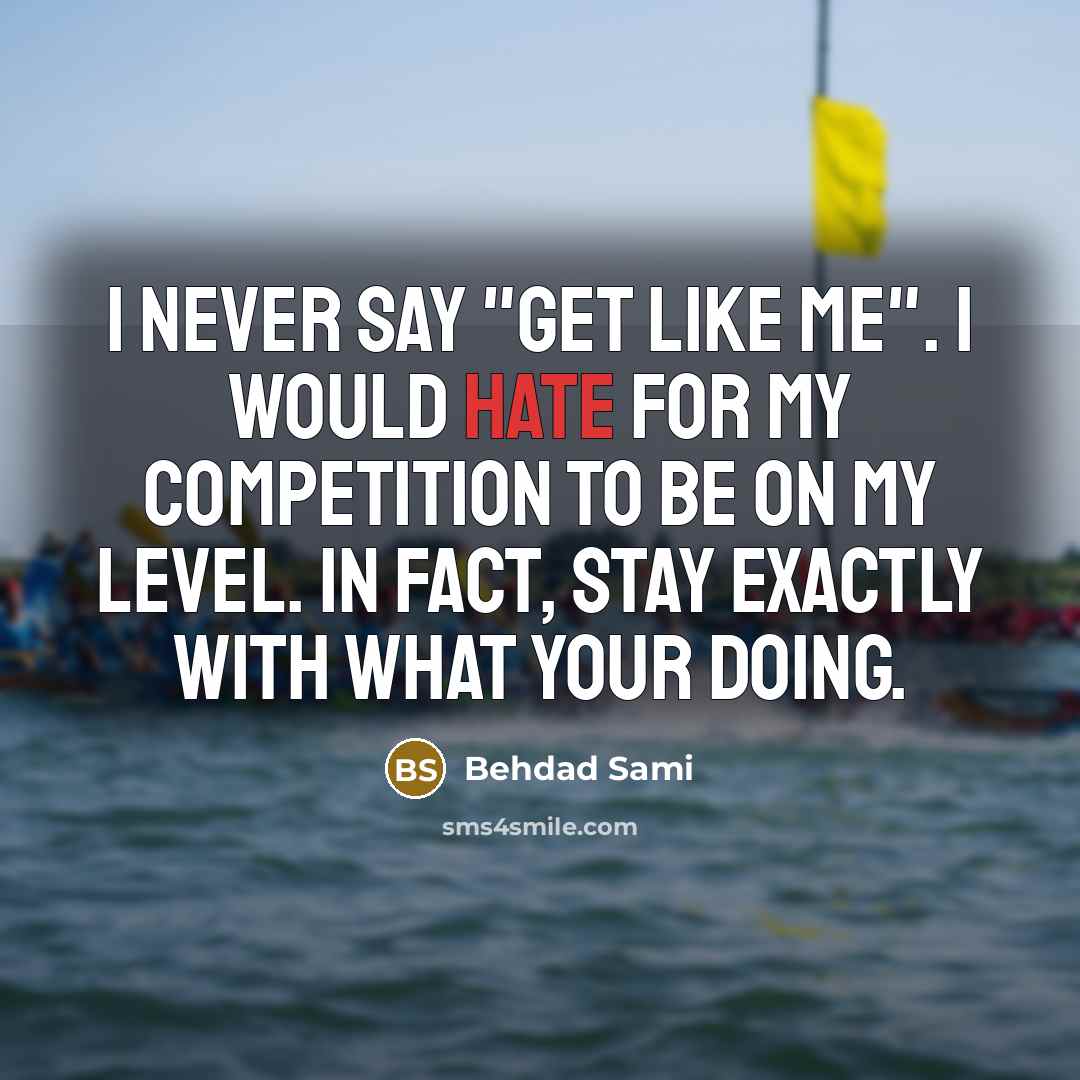 “I never say "get like me". I would hate for my competition to be on my level. In fact, stay exactly with what your doing.” quote by Behdad Sami