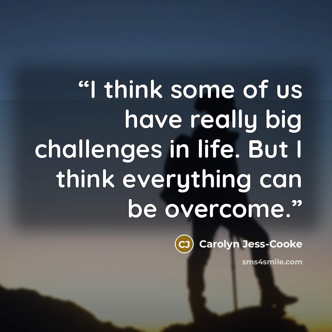 “I think some of us have really big challenges in life. But I think everything can be overcome.” quote by Carolyn Jess-Cooke