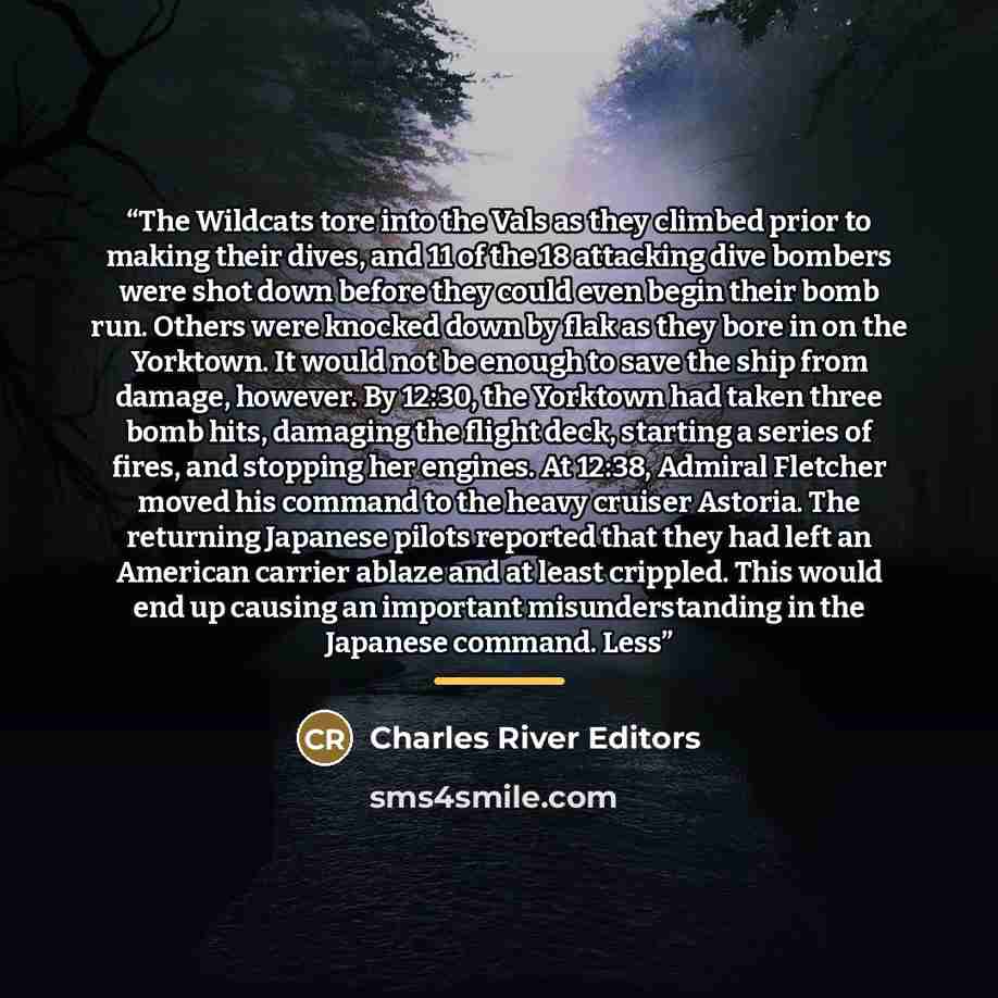 “The Wildcats tore into the Vals as they climbed prior to making their dives, and 11 of the 18 attacking dive bombers were shot down before they could even begin their bomb run. Others were knocked down by flak as they bore in on the Yorktown. It would not be enough to save the ship from damage…” quote by Charles River Editors