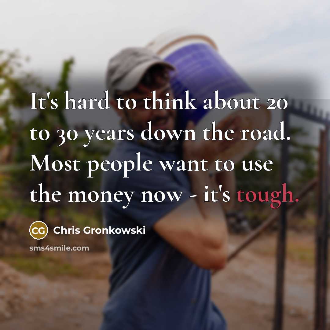 “It's hard to think about 20 to 30 years down the road. Most people want to use the money now - it's tough.” quote by Chris Gronkowski