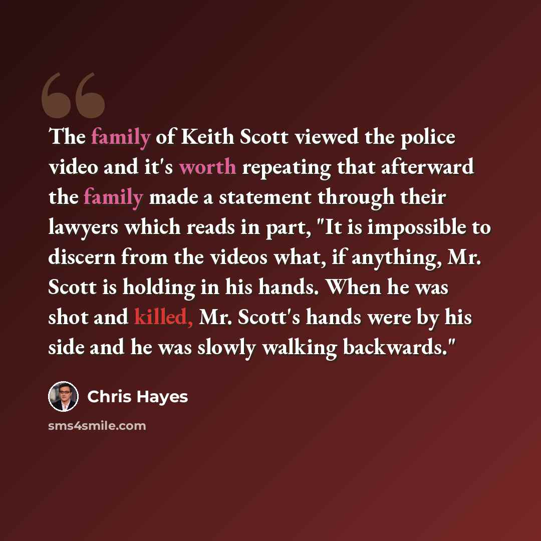“The family of Keith Scott viewed the police video and it's worth repeating that afterward the family made a statement through their lawyers which reads in part, "It is impossible to discern from the videos what, if anything, Mr. Scott is holding in his hands. When he was shot and killed, Mr…” quote by Chris Hayes