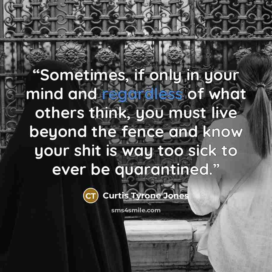 “Sometimes, if only in your mind and regardless of what others think, you must live beyond the fence and know your shit is way too sick to ever be quarantined.” quote by Curtis Tyrone Jones