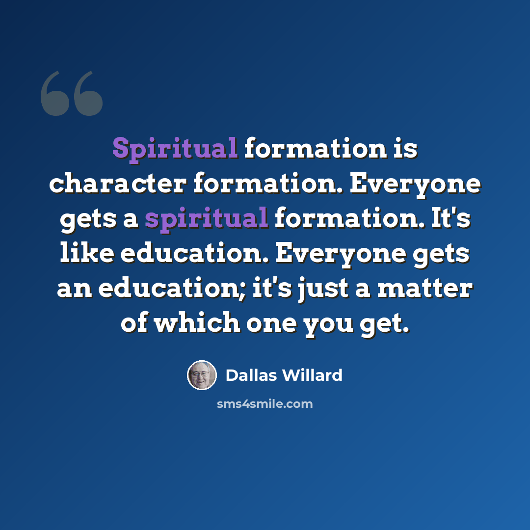 “Spiritual formation is character formation. Everyone gets a spiritual formation. It's like education. Everyone gets an education; it's just a matter of which one you get.” quote by Dallas Willard