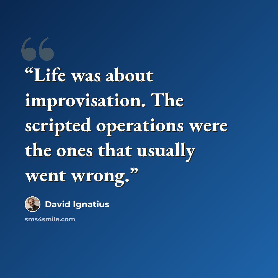 “Life was about improvisation. The scripted operations were the ones that usually went wrong.” quote by David Ignatius