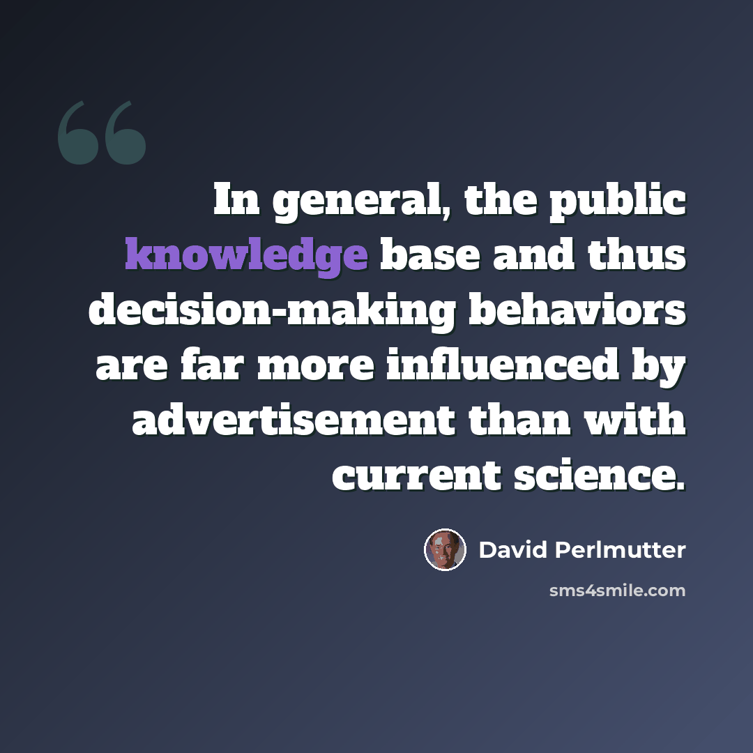 “In general, the public knowledge base and thus decision-making behaviors are far more influenced by advertisement than with current science.” quote by David Perlmutter