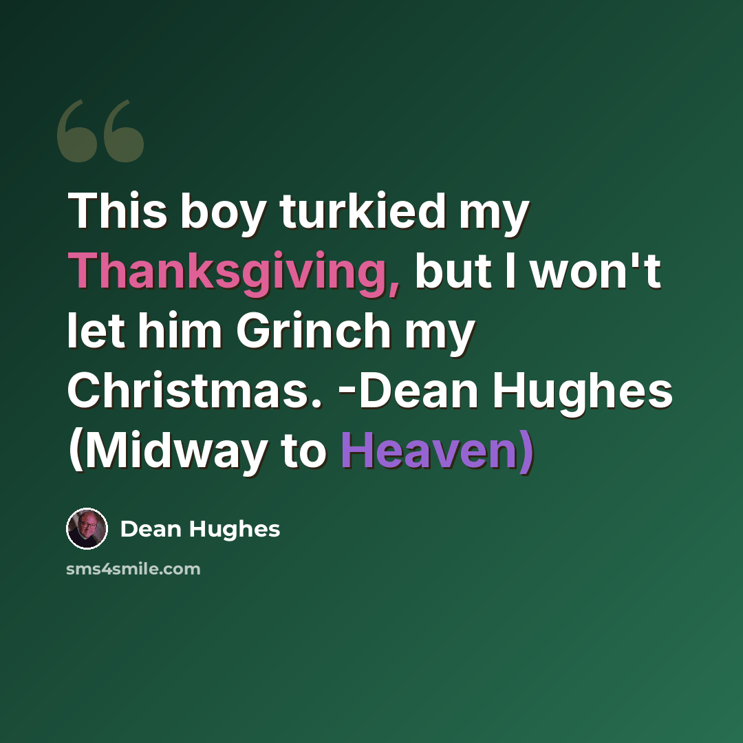 “This boy turkied my Thanksgiving, but I won't let him Grinch my Christmas. -Dean Hughes (Midway to Heaven)” quote by Dean Hughes