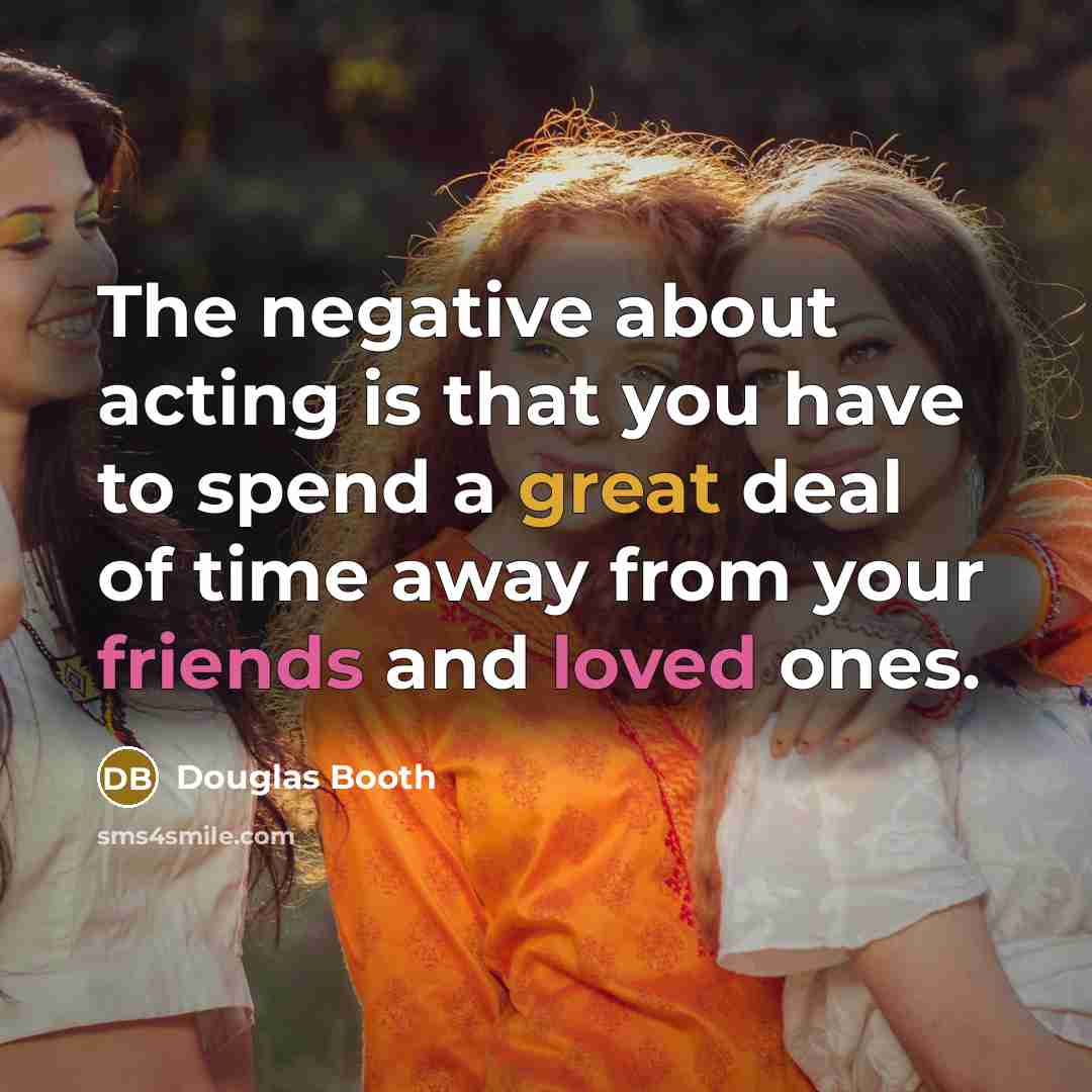“The negative about acting is that you have to spend a great deal of time away from your friends and loved ones.” quote by Douglas Booth