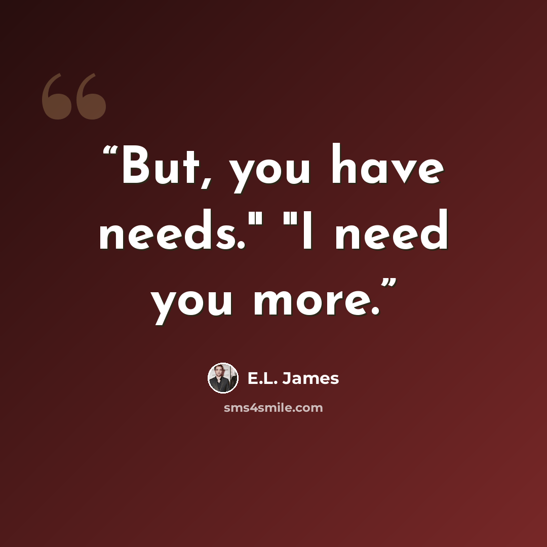 “But, you have needs." "I need you more.” quote by E.L. James
