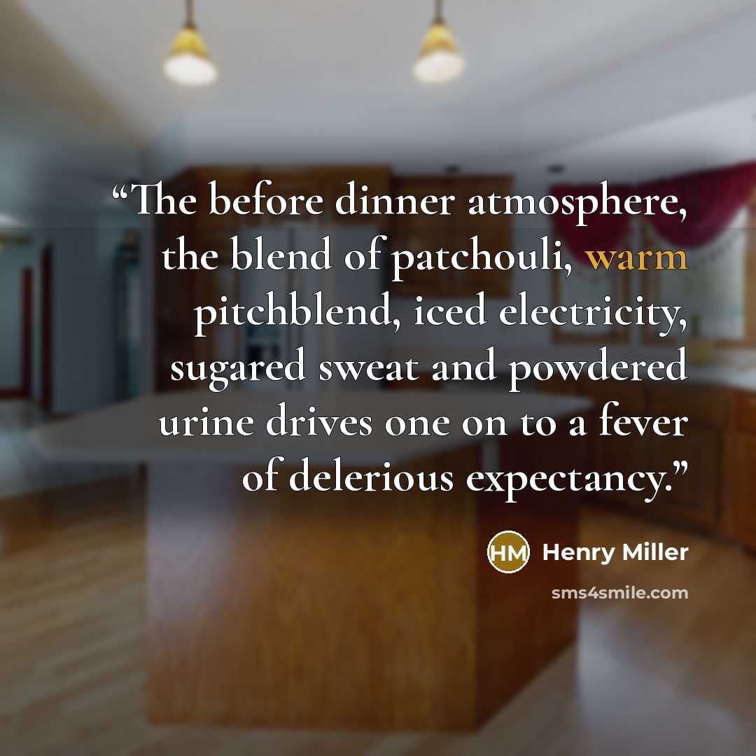 “The before dinner atmosphere, the blend of patchouli, warm pitchblend, iced electricity, sugared sweat and powdered urine drives one on to a fever of delerious expectancy.” quote by Henry Miller