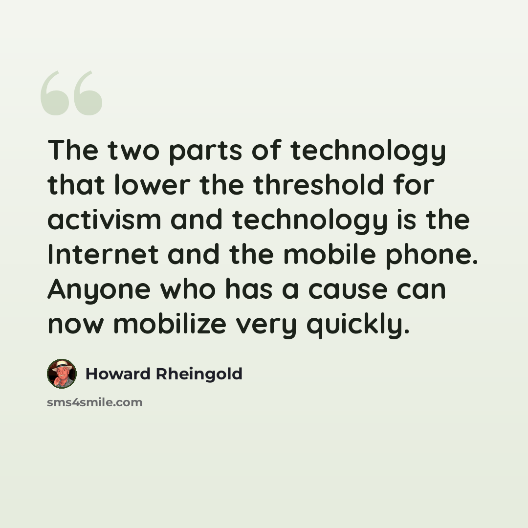 “The two parts of technology that lower the threshold for activism and technology is the Internet and the mobile phone. Anyone who has a cause can now mobilize very quickly.” quote by Howard Rheingold
