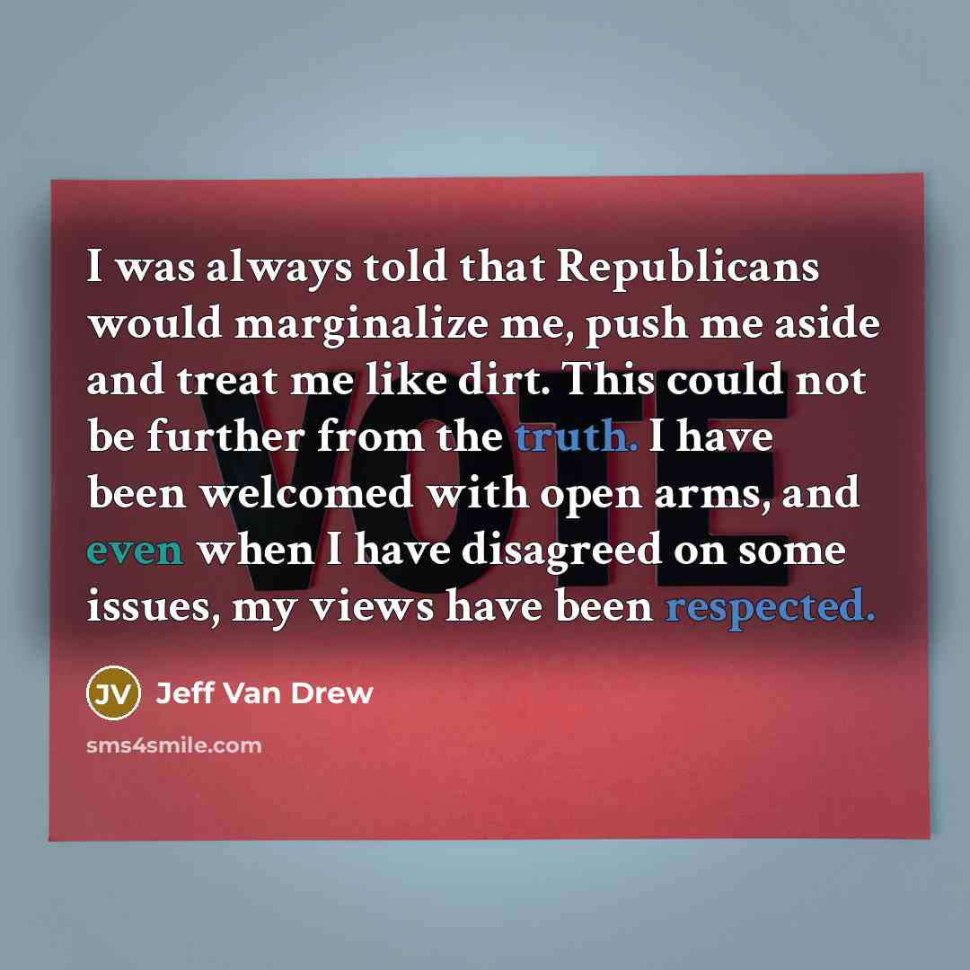 “I was always told that Republicans would marginalize me, push me aside and treat me like dirt. This could not be further from the truth. I have been welcomed with open arms, and even when I have disagreed on some issues, my views have been respected.” quote by Jeff Van Drew
