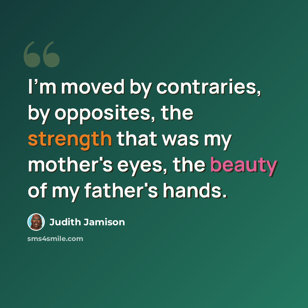 “I'm moved by contraries, by opposites, the strength that was my mother's eyes, the beauty of my father's hands.” quote by Judith Jamison