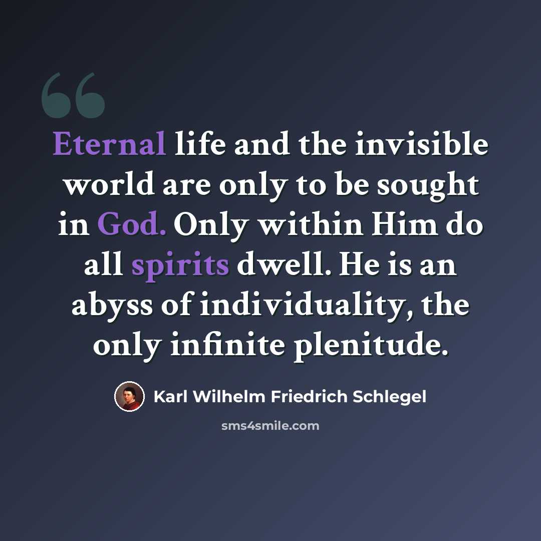“Eternal life and the invisible world are only to be sought in God. Only within Him do all spirits dwell. He is an abyss of individuality, the only infinite plenitude.” quote by Karl Wilhelm Friedrich Schlegel