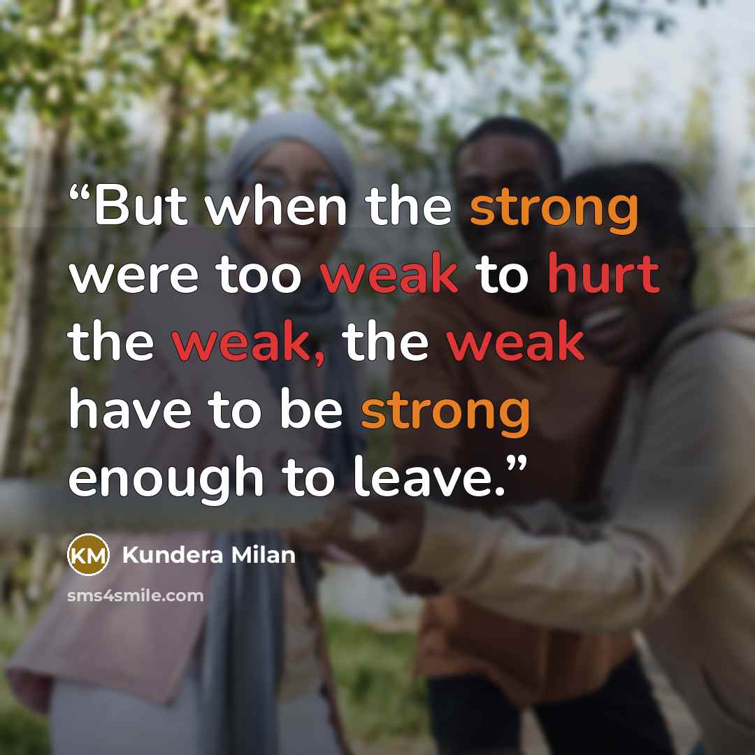 “But when the strong were too weak to hurt the weak, the weak have to be strong enough to leave.” quote by Kundera Milan