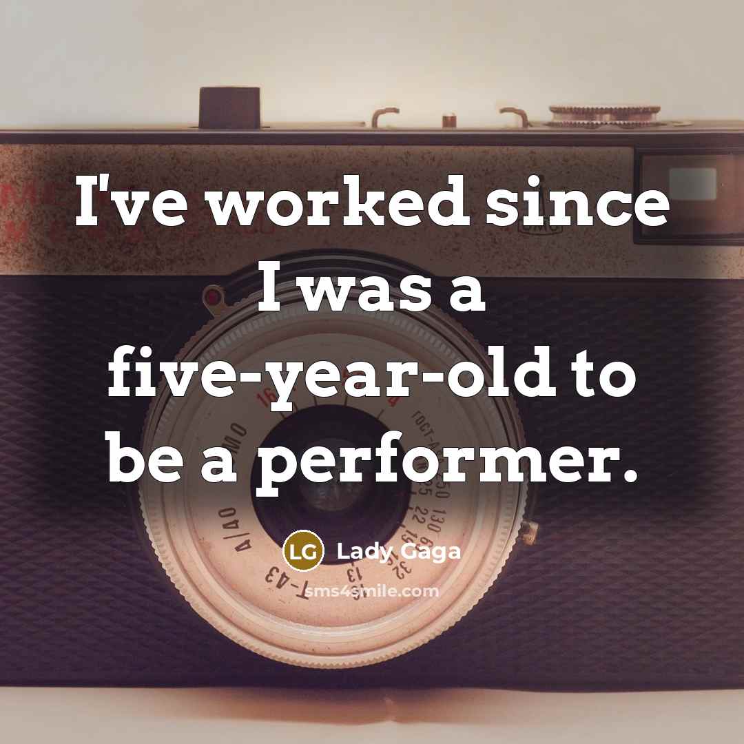 “I've worked since I was a five-year-old to be a performer.” quote by Lady Gaga