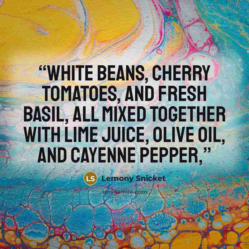 “white beans, cherry tomatoes, and fresh basil, all mixed together with lime juice, olive oil, and cayenne pepper,” quote by Lemony Snicket