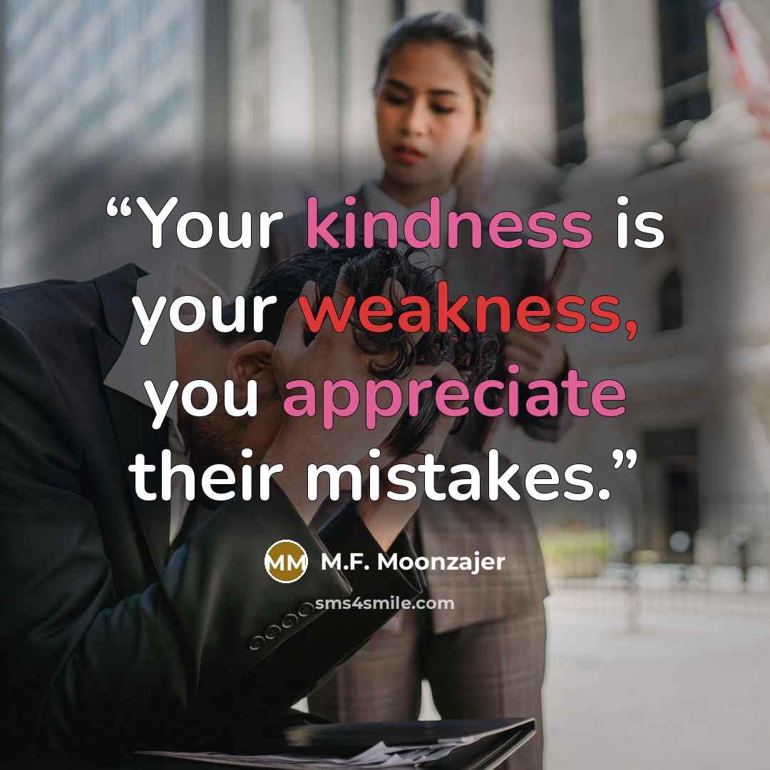 “Your kindness is your weakness, you appreciate their mistakes.” quote by M.F. Moonzajer